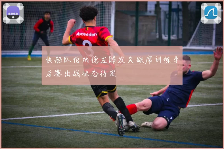 快船队伦纳德左膝发炎缺席训练季后赛出战状态待定