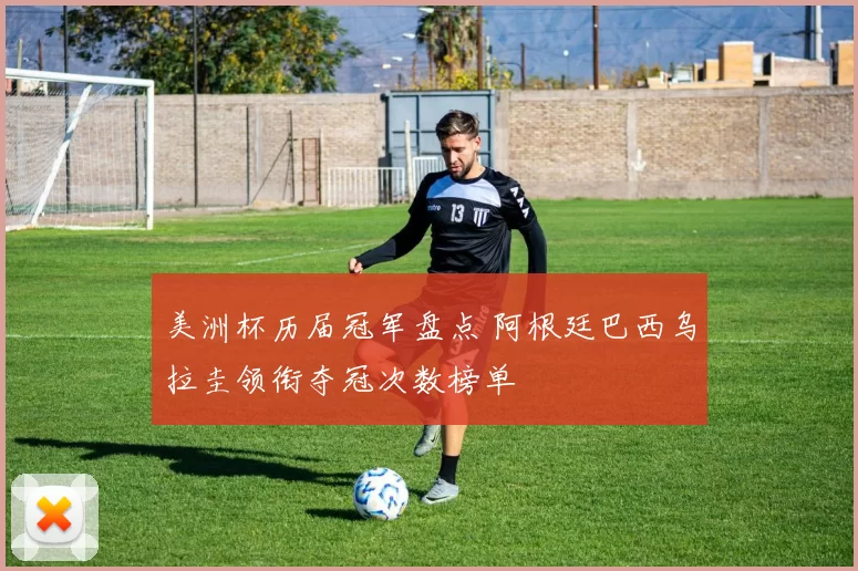 美洲杯历届冠军盘点 阿根廷巴西乌拉圭领衔夺冠次数榜单