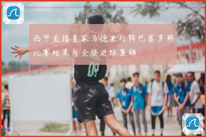 西甲直播皇家马德里对阵巴塞罗那比赛结果与全场进球集锦