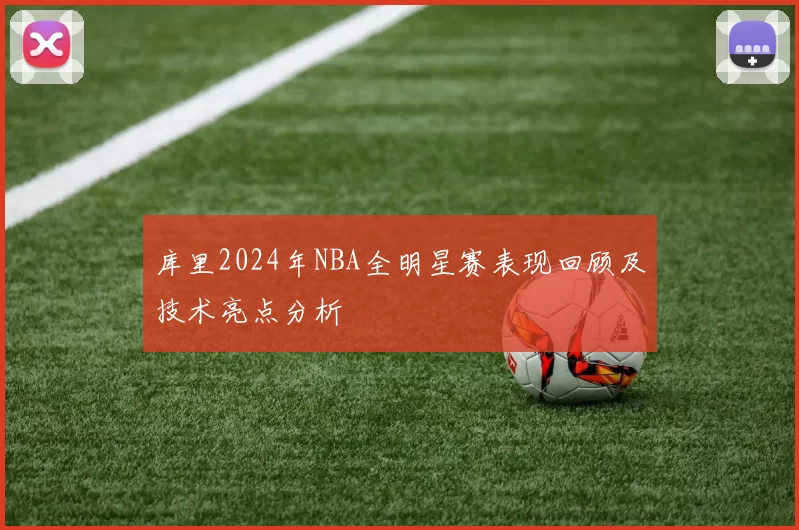 库里2024年NBA全明星赛表现回顾及技术亮点分析