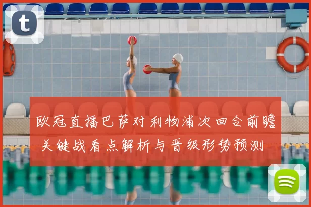 欧冠直播巴萨对利物浦次回合前瞻 关键战看点解析与晋级形势预测