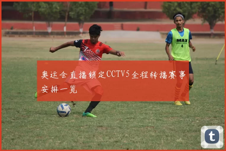 奥运会直播锁定CCTV5全程转播赛事安排一览