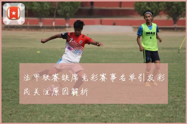 法甲联赛缺席竞彩赛事名单引发彩民关注原因解析