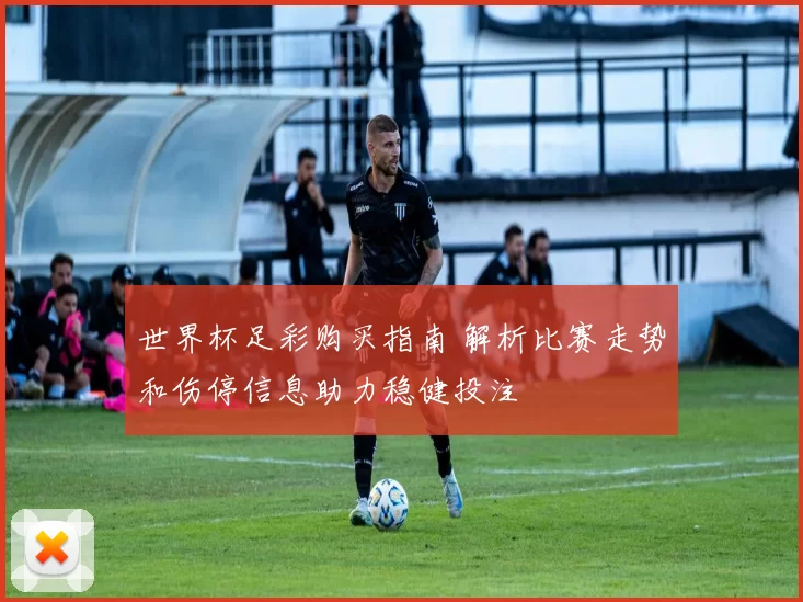 世界杯足彩购买指南 解析比赛走势和伤停信息助力稳健投注