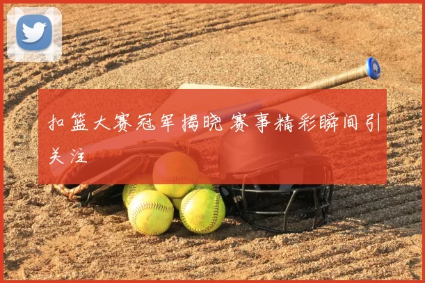 扣篮大赛冠军揭晓 赛事精彩瞬间引关注