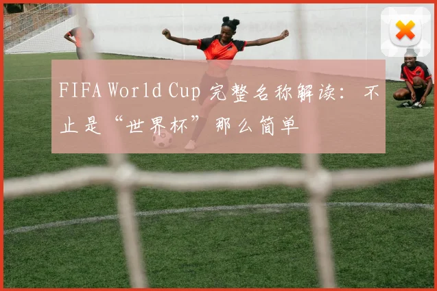 FIFA World Cup 完整名称解读：不止是“世界杯”那么简单